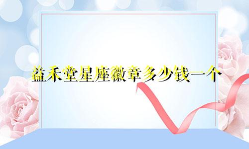 益禾堂星座徽章多少钱一个