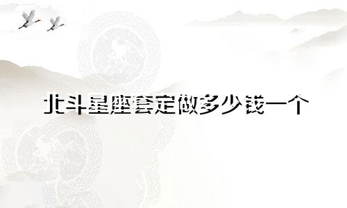 北斗星座套定做多少钱一个