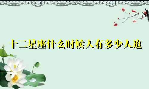 十二星座什么时候人有多少人追