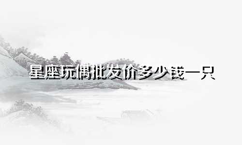 星座玩偶批发价多少钱一只