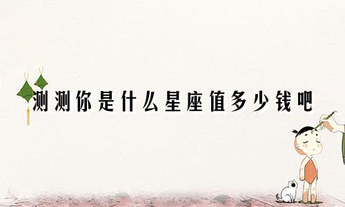 测测你是什么星座值多少钱吧
