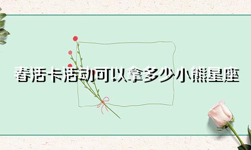 春活卡活动可以拿多少小熊星座
