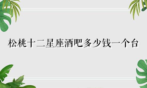 松桃十二星座酒吧多少钱一个台