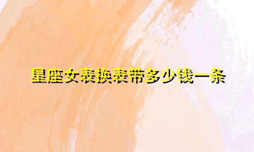星座女表换表带多少钱一条