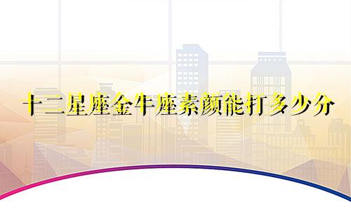 十二星座金牛座素颜能打多少分