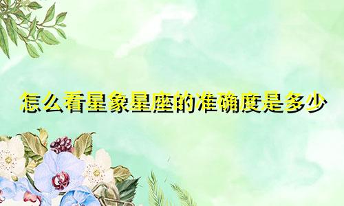 怎么看星象星座的准确度是多少