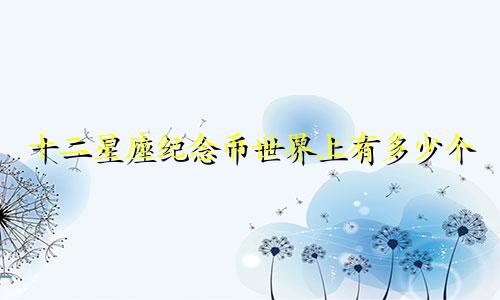 十二星座纪念币世界上有多少个