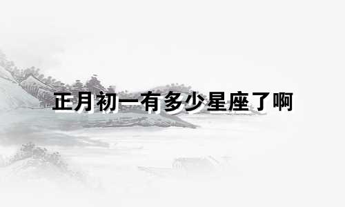 正月初一有多少星座了啊