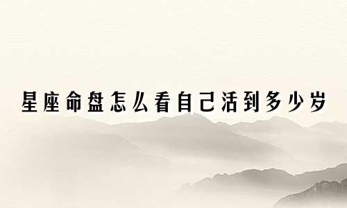 星座命盘怎么看自己活到多少岁
