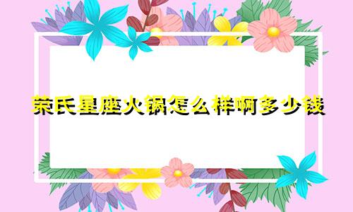 荣氏星座火锅怎么样啊多少钱