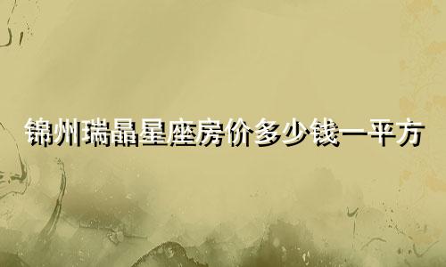 锦州瑞晶星座房价多少钱一平方