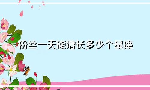 粉丝一天能增长多少个星座