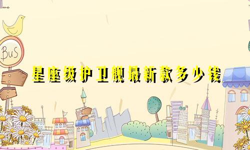 星座级护卫舰最新款多少钱