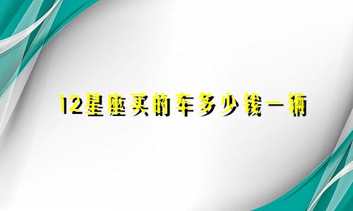 12星座买的车多少钱一辆