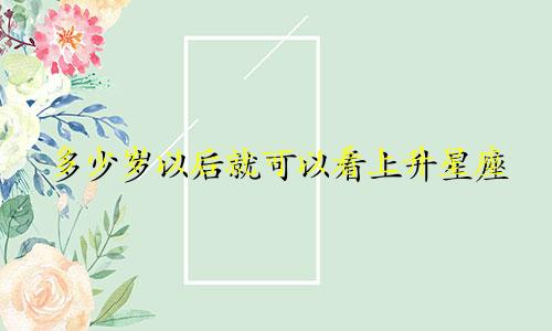 多少岁以后就可以看上升星座
