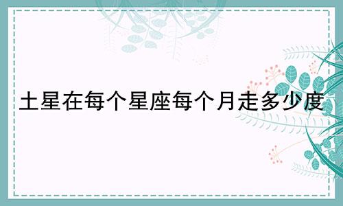 土星在每个星座每个月走多少度