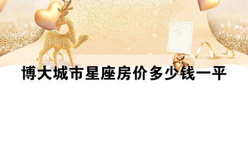博大城市星座房价多少钱一平