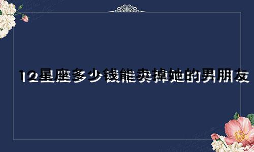 12星座多少钱能卖掉她的男朋友