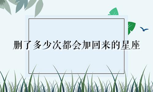 删了多少次都会加回来的星座