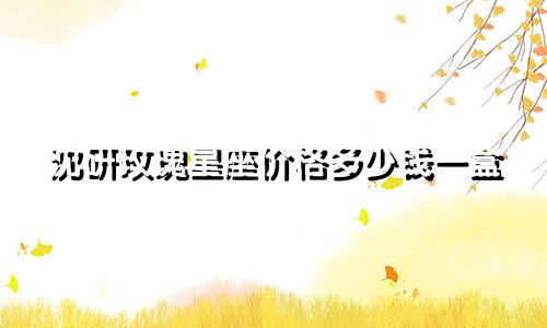 沈研玫瑰星座价格多少钱一盒