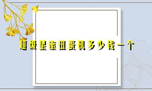 超级星座扭蛋机多少钱一个