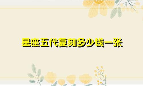 星座五代复刻多少钱一张