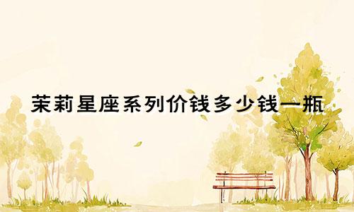 茉莉星座系列价钱多少钱一瓶