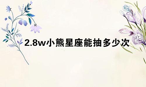 2.8w小熊星座能抽多少次