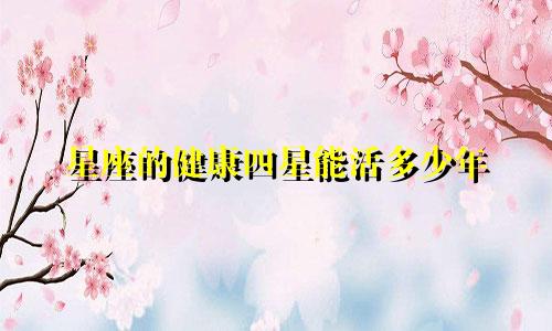 星座的健康四星能活多少年