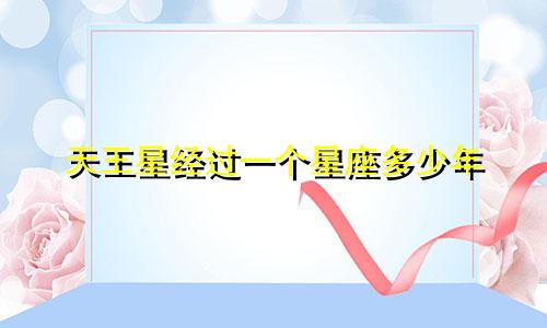 天王星经过一个星座多少年