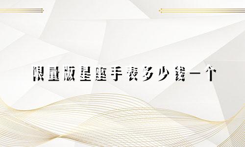 限量版星座手表多少钱一个