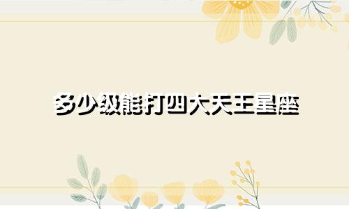 多少级能打四大天王星座