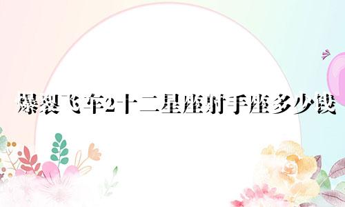 爆裂飞车2十二星座射手座多少钱