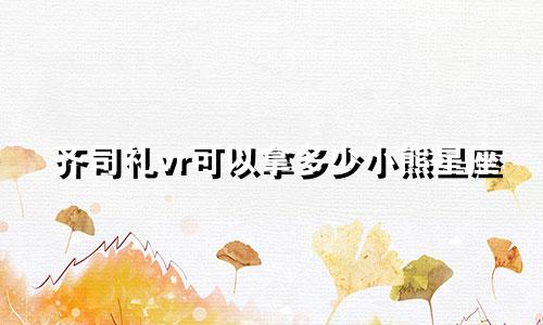 齐司礼vr可以拿多少小熊星座