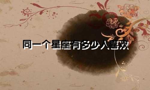同一个星座有多少人喜欢