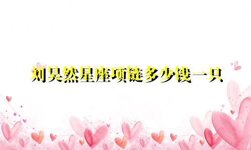 刘昊然星座项链多少钱一只