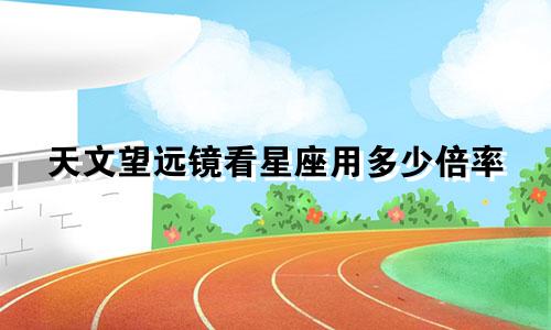 天文望远镜看星座用多少倍率