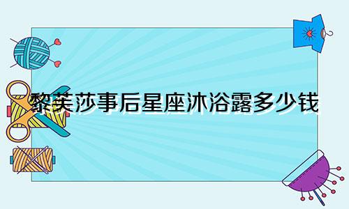 黎芙莎事后星座沐浴露多少钱
