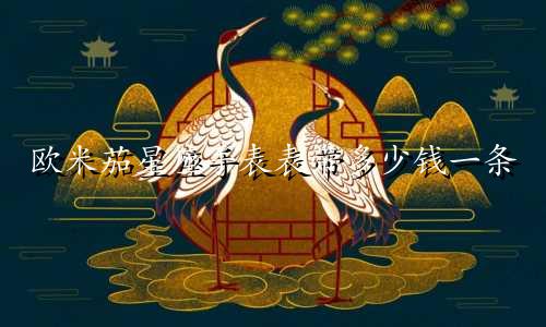 欧米茄星座手表表带多少钱一条