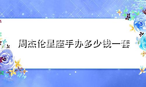 周杰伦星座手办多少钱一套