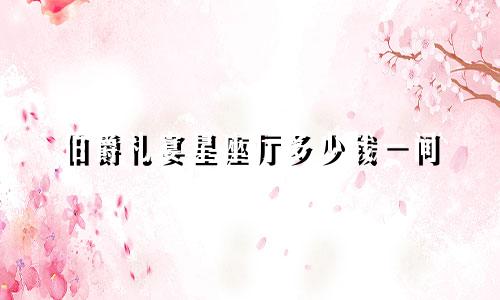 伯爵礼宴星座厅多少钱一间