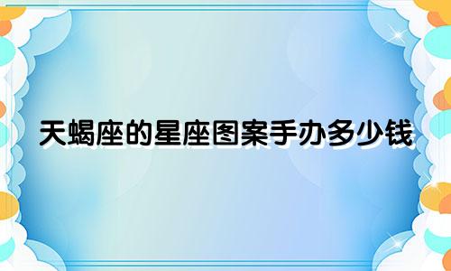天蝎座的星座图案手办多少钱
