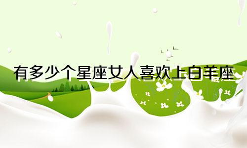 有多少个星座女人喜欢上白羊座
