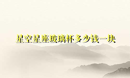 星空星座玻璃杯多少钱一块