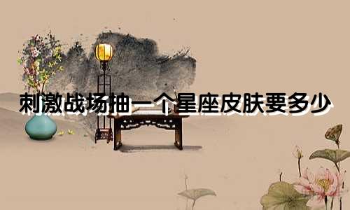 刺激战场抽一个星座皮肤要多少