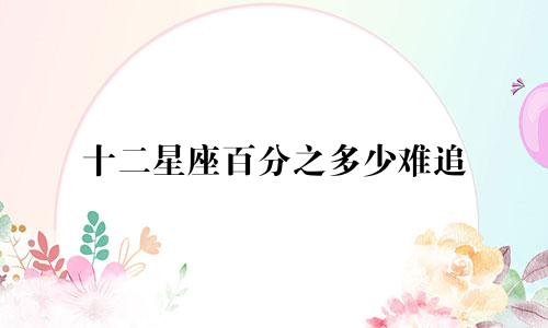 十二星座百分之多少难追