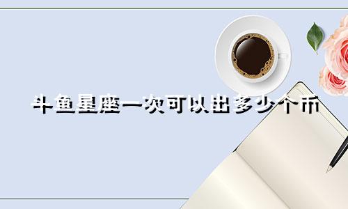 斗鱼星座一次可以出多少个币