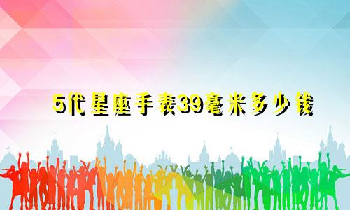 5代星座手表39毫米多少钱
