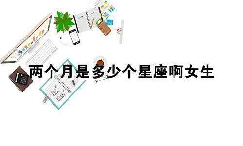 两个月是多少个星座啊女生