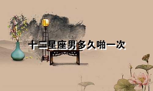 十二星座男多久啪一次